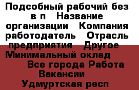 Подсобный рабочий-без в/п › Название организации ­ Компания-работодатель › Отрасль предприятия ­ Другое › Минимальный оклад ­ 16 000 - Все города Работа » Вакансии   . Удмуртская респ.